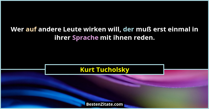 Wer auf andere Leute wirken will, der muß erst einmal in ihrer Sprache mit ihnen reden.... - Kurt Tucholsky