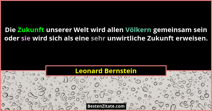 Die Zukunft unserer Welt wird allen Völkern gemeinsam sein oder sie wird sich als eine sehr unwirtliche Zukunft erweisen.... - Leonard Bernstein