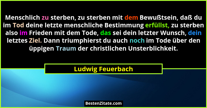 Menschlich zu sterben, zu sterben mit dem Bewußtsein, daß du im Tod deine letzte menschliche Bestimmung erfüllst, zu sterben also i... - Ludwig Feuerbach