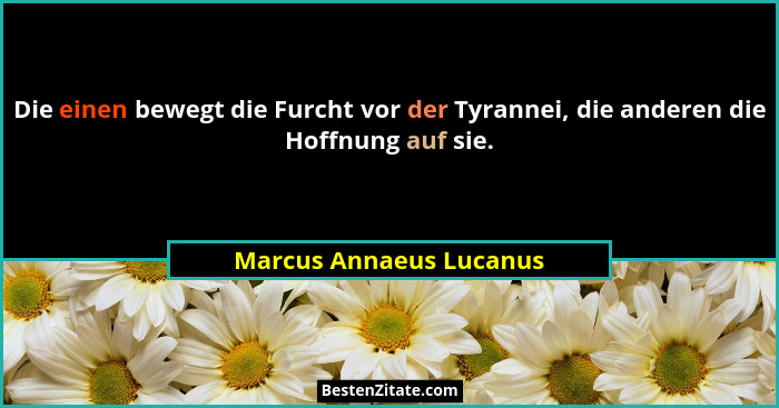 Die einen bewegt die Furcht vor der Tyrannei, die anderen die Hoffnung auf sie.... - Marcus Annaeus Lucanus