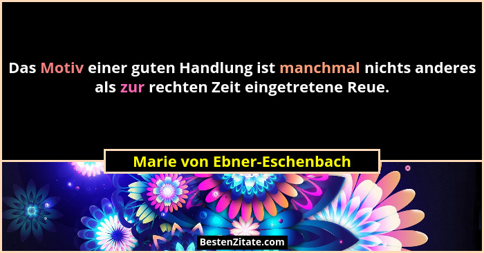 Das Motiv einer guten Handlung ist manchmal nichts anderes als zur rechten Zeit eingetretene Reue.... - Marie von Ebner-Eschenbach