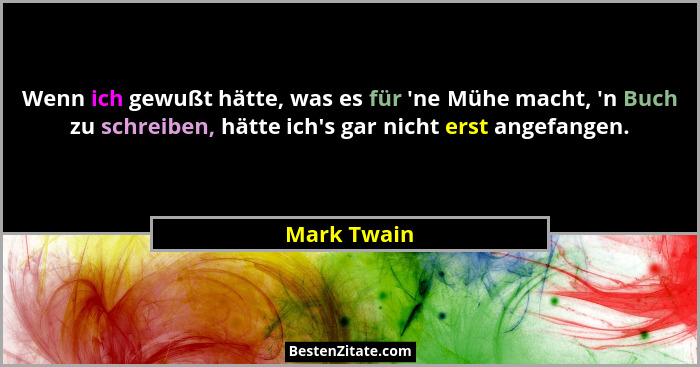 Wenn ich gewußt hätte, was es für 'ne Mühe macht, 'n Buch zu schreiben, hätte ich's gar nicht erst angefangen.... - Mark Twain