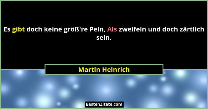 Es gibt doch keine größ're Pein, Als zweifeln und doch zärtlich sein.... - Martin Heinrich