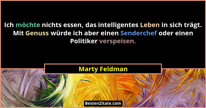 Ich möchte nichts essen, das intelligentes Leben in sich trägt. Mit Genuss würde ich aber einen Senderchef oder einen Politiker verspe... - Marty Feldman