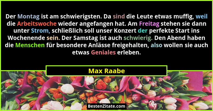 Der Montag ist am schwierigsten. Da sind die Leute etwas muffig, weil die Arbeitswoche wieder angefangen hat. Am Freitag stehen sie dann u... - Max Raabe