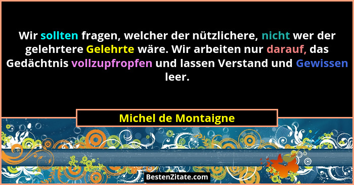 Wir sollten fragen, welcher der nützlichere, nicht wer der gelehrtere Gelehrte wäre. Wir arbeiten nur darauf, das Gedächtnis vol... - Michel de Montaigne