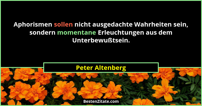 Aphorismen sollen nicht ausgedachte Wahrheiten sein, sondern momentane Erleuchtungen aus dem Unterbewußtsein.... - Peter Altenberg