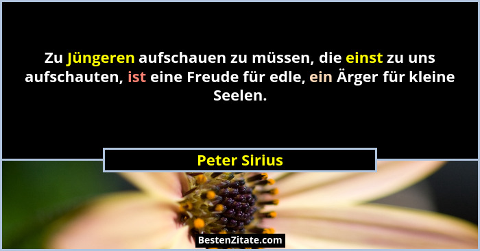 Zu Jüngeren aufschauen zu müssen, die einst zu uns aufschauten, ist eine Freude für edle, ein Ärger für kleine Seelen.... - Peter Sirius