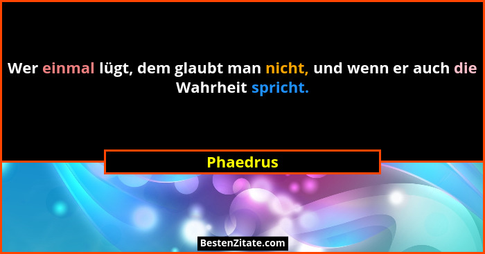 Wer einmal lügt, dem glaubt man nicht, und wenn er auch die Wahrheit spricht.... - Phaedrus