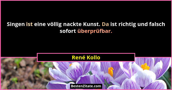 Singen ist eine völlig nackte Kunst. Da ist richtig und falsch sofort überprüfbar.... - René Kollo