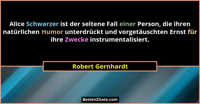 Alice Schwarzer ist der seltene Fall einer Person, die ihren natürlichen Humor unterdrückt und vorgetäuschten Ernst für ihre Zwecke... - Robert Gernhardt