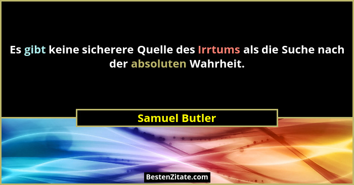 Es gibt keine sicherere Quelle des Irrtums als die Suche nach der absoluten Wahrheit.... - Samuel Butler