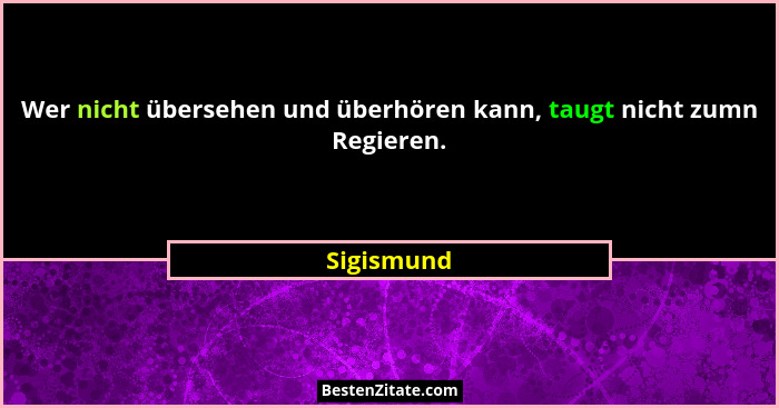 Wer nicht übersehen und überhören kann, taugt nicht zumn Regieren.... - Sigismund
