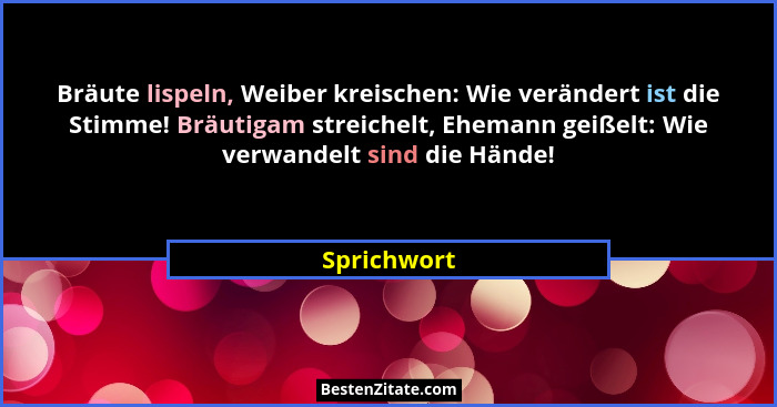 Bräute lispeln, Weiber kreischen: Wie verändert ist die Stimme! Bräutigam streichelt, Ehemann geißelt: Wie verwandelt sind die Hände!... - Sprichwort