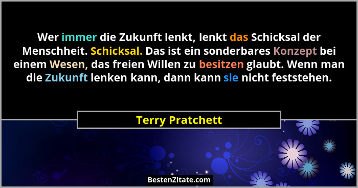 Wer immer die Zukunft lenkt, lenkt das Schicksal der Menschheit. Schicksal. Das ist ein sonderbares Konzept bei einem Wesen, das fre... - Terry Pratchett