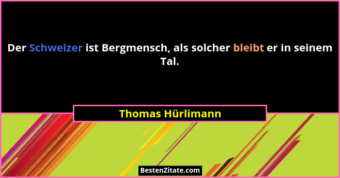 Der Schweizer ist Bergmensch, als solcher bleibt er in seinem Tal.... - Thomas Hürlimann