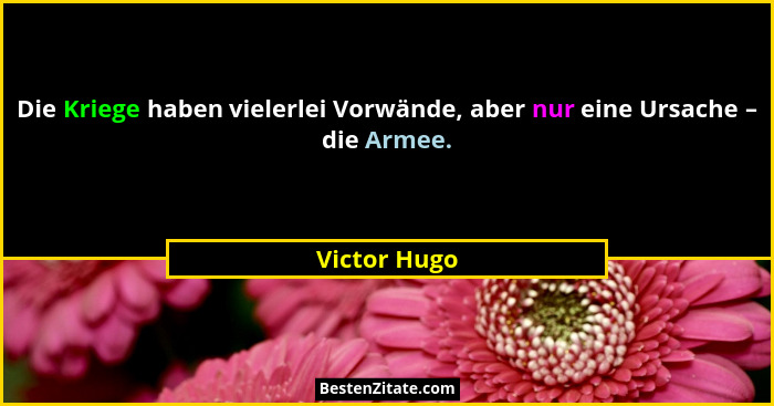 Die Kriege haben vielerlei Vorwände, aber nur eine Ursache – die Armee.... - Victor Hugo