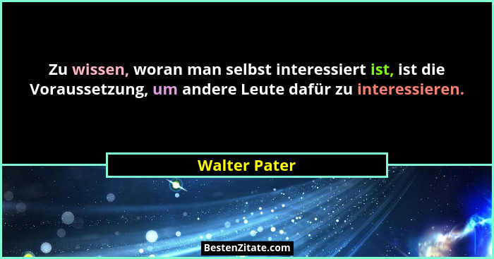 Zu wissen, woran man selbst interessiert ist, ist die Voraussetzung, um andere Leute dafür zu interessieren.... - Walter Pater