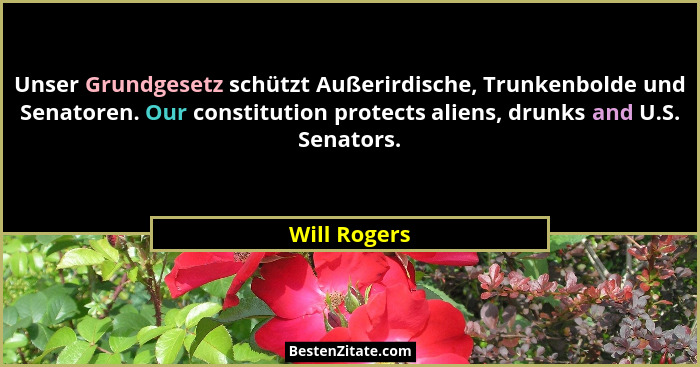 Unser Grundgesetz schützt Außerirdische, Trunkenbolde und Senatoren. Our constitution protects aliens, drunks and U.S. Senators.... - Will Rogers