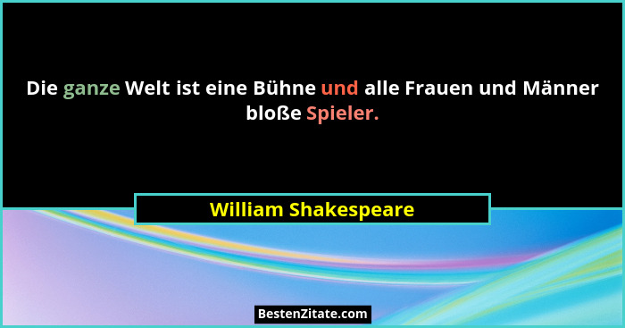 Die ganze Welt ist eine Bühne und alle Frauen und Männer bloße Spieler.... - William Shakespeare