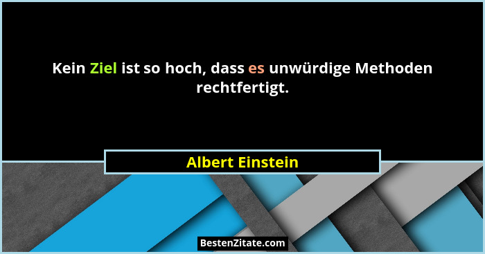 Kein Ziel ist so hoch, dass es unwürdige Methoden rechtfertigt.... - Albert Einstein