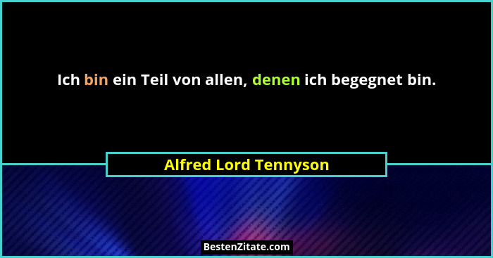 Ich bin ein Teil von allen, denen ich begegnet bin.... - Alfred Lord Tennyson
