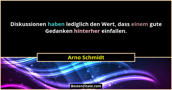 Diskussionen haben lediglich den Wert, dass einem gute Gedanken hinterher einfallen.... - Arno Schmidt