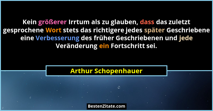 Kein größerer Irrtum als zu glauben, dass das zuletzt gesprochene Wort stets das richtigere jedes später Geschriebene eine Verbe... - Arthur Schopenhauer