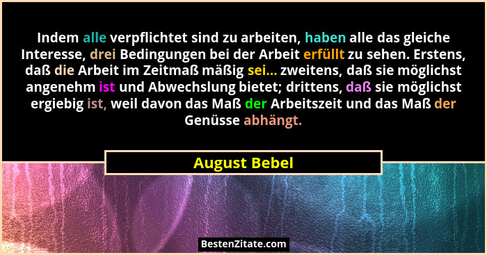 Indem alle verpflichtet sind zu arbeiten, haben alle das gleiche Interesse, drei Bedingungen bei der Arbeit erfüllt zu sehen. Erstens,... - August Bebel