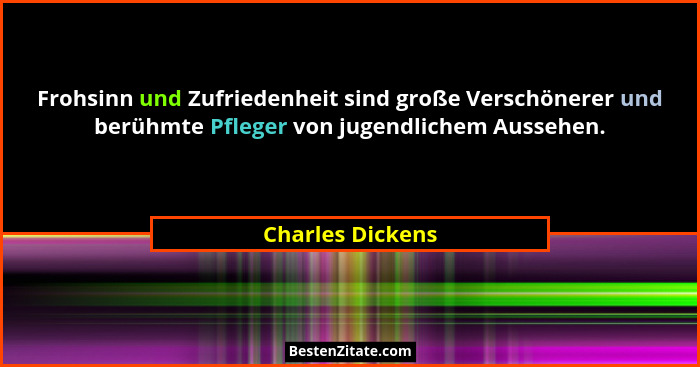 Frohsinn und Zufriedenheit sind große Verschönerer und berühmte Pfleger von jugendlichem Aussehen.... - Charles Dickens