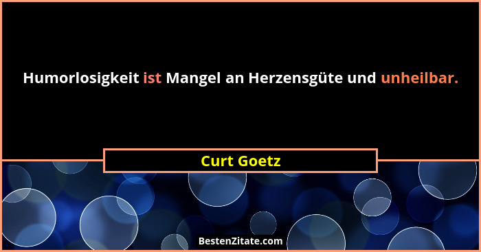 Humorlosigkeit ist Mangel an Herzensgüte und unheilbar.... - Curt Goetz