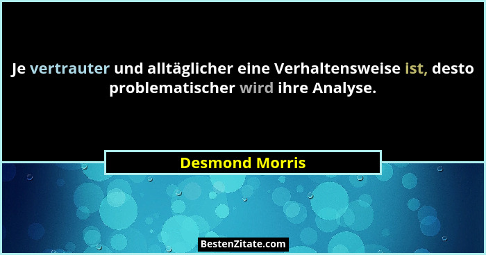 Je vertrauter und alltäglicher eine Verhaltensweise ist, desto problematischer wird ihre Analyse.... - Desmond Morris