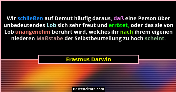 Wir schließen auf Demut häufig daraus, daß eine Person über unbedeutendes Lob sich sehr freut und errötet, oder das sie von Lob unang... - Erasmus Darwin