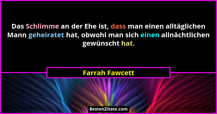 Das Schlimme an der Ehe ist, dass man einen alltäglichen Mann geheiratet hat, obwohl man sich einen allnächtlichen gewünscht hat.... - Farrah Fawcett