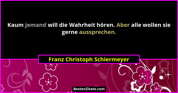 Kaum jemand will die Wahrheit hören. Aber alle wollen sie gerne aussprechen.... - Franz Christoph Schiermeyer
