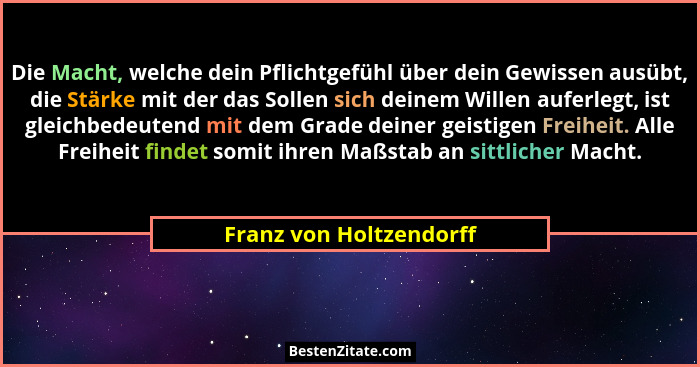 Die Macht, welche dein Pflichtgefühl über dein Gewissen ausübt, die Stärke mit der das Sollen sich deinem Willen auferlegt, i... - Franz von Holtzendorff