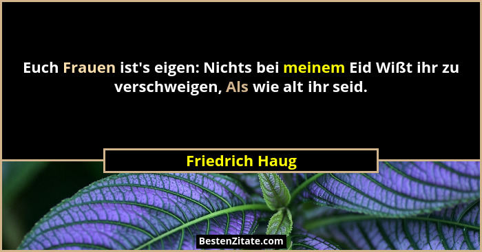Euch Frauen ist's eigen: Nichts bei meinem Eid Wißt ihr zu verschweigen, Als wie alt ihr seid.... - Friedrich Haug