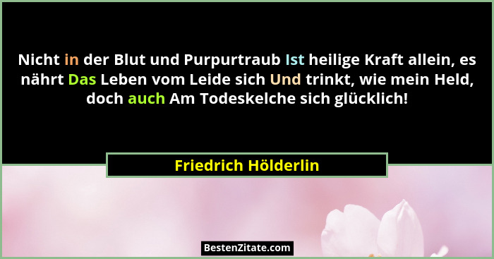 Nicht in der Blut und Purpurtraub Ist heilige Kraft allein, es nährt Das Leben vom Leide sich Und trinkt, wie mein Held, doch au... - Friedrich Hölderlin