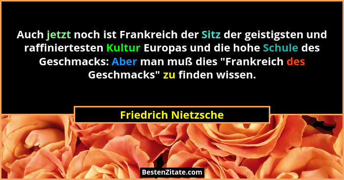 Auch jetzt noch ist Frankreich der Sitz der geistigsten und raffiniertesten Kultur Europas und die hohe Schule des Geschmacks: A... - Friedrich Nietzsche