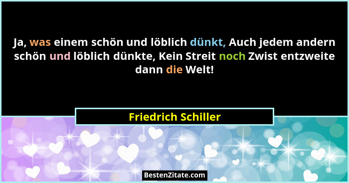 Ja, was einem schön und löblich dünkt, Auch jedem andern schön und löblich dünkte, Kein Streit noch Zwist entzweite dann die Welt... - Friedrich Schiller