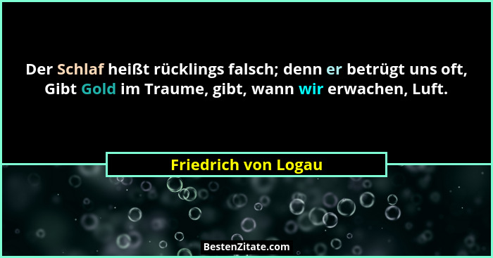 Der Schlaf heißt rücklings falsch; denn er betrügt uns oft, Gibt Gold im Traume, gibt, wann wir erwachen, Luft.... - Friedrich von Logau