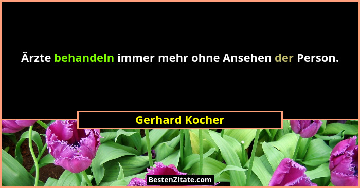 Ärzte behandeln immer mehr ohne Ansehen der Person.... - Gerhard Kocher