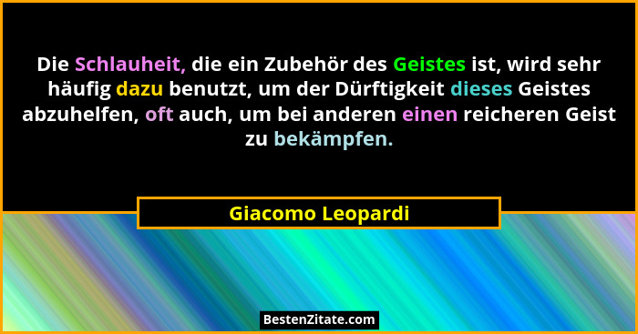 Die Schlauheit, die ein Zubehör des Geistes ist, wird sehr häufig dazu benutzt, um der Dürftigkeit dieses Geistes abzuhelfen, oft a... - Giacomo Leopardi