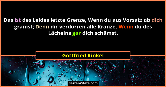Das ist des Leides letzte Grenze, Wenn du aus Vorsatz ab dich grämst; Denn dir verdorren alle Kränze, Wenn du des Lächelns gar dich... - Gottfried Kinkel
