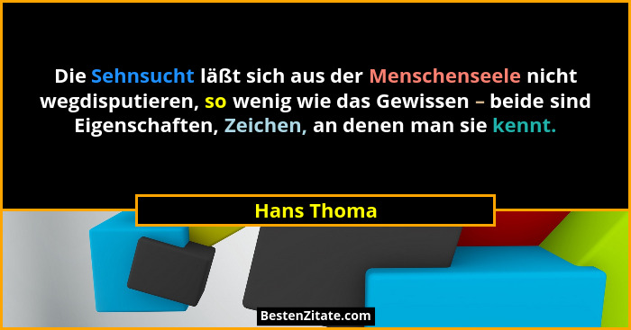 Die Sehnsucht läßt sich aus der Menschenseele nicht wegdisputieren, so wenig wie das Gewissen – beide sind Eigenschaften, Zeichen, an den... - Hans Thoma