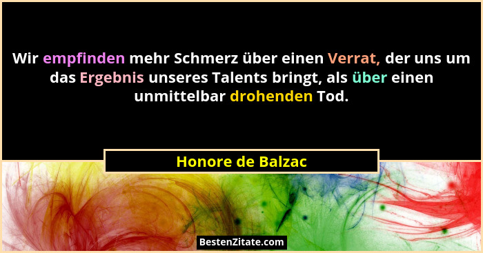 Wir empfinden mehr Schmerz über einen Verrat, der uns um das Ergebnis unseres Talents bringt, als über einen unmittelbar drohenden... - Honore de Balzac