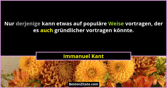 Nur derjenige kann etwas auf populäre Weise vortragen, der es auch gründlicher vortragen könnte.... - Immanuel Kant