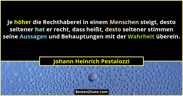 Je höher die Rechthaberei in einem Menschen steigt, desto seltener hat er recht, dass heißt, desto seltener stimmen seine... - Johann Heinrich Pestalozzi