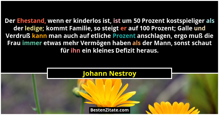 Der Ehestand, wenn er kinderlos ist, ist um 50 Prozent kostspieliger als der ledige; kommt Familie, so steigt er auf 100 Prozent; Gal... - Johann Nestroy