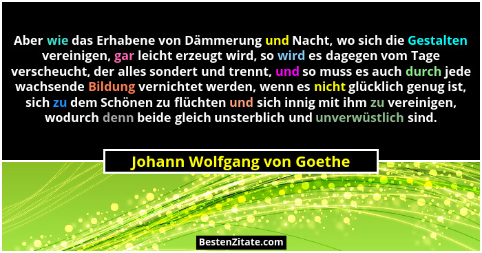 Aber wie das Erhabene von Dämmerung und Nacht, wo sich die Gestalten vereinigen, gar leicht erzeugt wird, so wird es dage... - Johann Wolfgang von Goethe